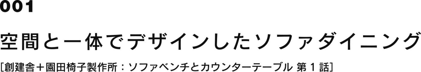 001 空間と一体でデザインしたソファダイニング ［創建舎：ソファベンチとカウンターテーブル 第1話］