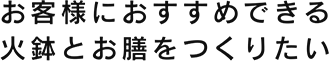 お客様におすすめできる 火鉢とお膳をつくりたい