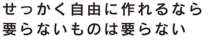 せっかく自由に作れるなら、要らないものは要らない