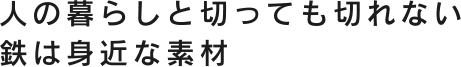 人の暮らしと切っても切れない 鉄は身近な素材