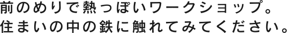 前のめりで熱っぽいワークショップ。 住まいの中の鉄に触れてみてください。