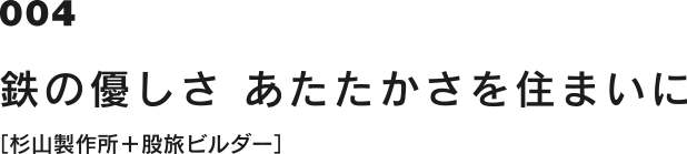 004 鉄の優しさ あたたかさを住まいに［杉山製作所＋股旅ビルダー