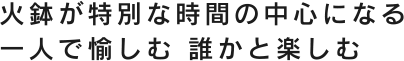 火鉢が特別な時間の中心になる 一人で愉しむ 誰かと楽しむ